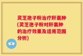 灵芝孢子粉治疗肝囊肿(灵芝孢子粉对肝囊肿的治疗效果及适用范围分析)