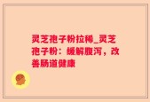 灵芝孢子粉拉稀_灵芝孢子粉：缓解腹泻，改善肠道健康