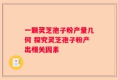 一颗灵芝孢子粉产量几何 探究灵芝孢子粉产出相关因素