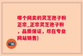 哪个网卖的灵芝孢子粉正宗_正宗灵芝孢子粉，品质保证，尽在专业网站销售)