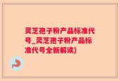 灵芝孢子粉产品标准代号_灵芝孢子粉产品标准代号全新解读)