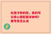 吃孢子粉的你，真的可以安心搭配西洋参吗？看专家怎么说