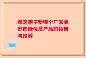 灵芝孢子粉哪个厂家更好选择优质产品的指南与推荐
