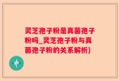 灵芝孢子粉是真菌孢子粉吗_灵芝孢子粉与真菌孢子粉的关系解析)