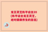 龙王灵芝陈平店主20(陈平店主龙王灵芝，绝对健康养生的首选)