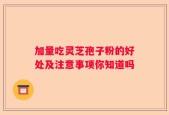 加量吃灵芝孢子粉的好处及注意事项你知道吗