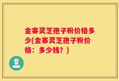 金寨灵芝孢子粉价格多少(金寨灵芝孢子粉价格：多少钱？)