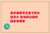 保禾香牌灵芝孢子粉价格多少 影响其价格的因素有哪些