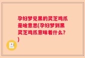 孕妇梦见黑的灵芝鸡爪是啥意思(孕妇梦到黑灵芝鸡爪意味着什么？)
