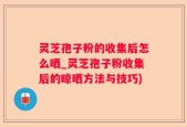 灵芝孢子粉的收集后怎么晒_灵芝孢子粉收集后的晾晒方法与技巧)
