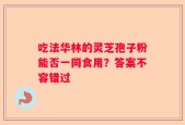 吃法华林的灵芝孢子粉能否一同食用？答案不容错过