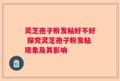 灵芝孢子粉发粘好不好 探究灵芝孢子粉发粘现象及其影响
