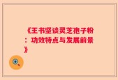 《王书坚谈灵芝孢子粉：功效特点与发展前景》