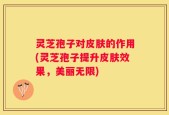 灵芝孢子对皮肤的作用(灵芝孢子提升皮肤效果，美丽无限)