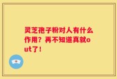 灵芝孢子粉对人有什么作用？再不知道真就out了！