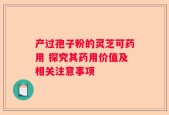 产过孢子粉的灵芝可药用 探究其药用价值及相关注意事项