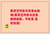 黑灵芝何首乌洗发水袋装(黑灵芝何首乌洗发精液袋装，不伤发 柔软丝滑)
