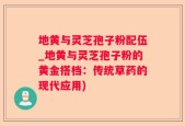 地黄与灵芝孢子粉配伍_地黄与灵芝孢子粉的黄金搭档：传统草药的现代应用)