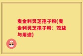 麦金利灵芝孢子粉(麦金利灵芝孢子粉：效益与用途)