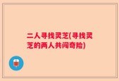 二人寻找灵芝(寻找灵芝的两人共闯奇险)
