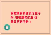 安徽康希药业灵芝孢子粉_安徽康希药业 优质灵芝孢子粉 )