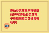 寿仙谷灵芝孢子粉破壁的好吗(寿仙谷灵芝孢子粉经破壁工艺提高吸收率)