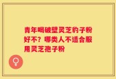 青年喝破壁灵芝豹子粉好不？哪类人不适合服用灵芝孢子粉
