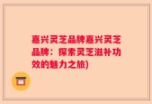 嘉兴灵芝品牌嘉兴灵芝品牌：探索灵芝滋补功效的魅力之旅)