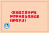 《赞破壁灵芝孢子粉：神奇粉末蕴含健康能量的诗意表达》