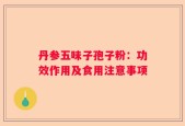 丹参五味子孢子粉：功效作用及食用注意事项