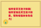 福养堂灵芝孢子胶囊(福养堂推出灵芝孢子胶囊，帮助增强身体免疫力)
