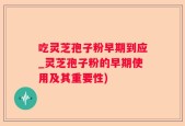 吃灵芝孢子粉早期到应_灵芝孢子粉的早期使用及其重要性)
