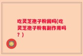 吃灵芝孢子粉困吗(吃灵芝孢子粉有副作用吗？)