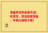 薄盖灵芝的食用方法(吃灵芝，灵活运用薄盖，不同口感尝个够)