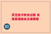 灵芝孢子粉会过期 食用需谨慎关注保质期