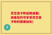 灵芝孢子粉后期减量(减量后仍可享受灵芝孢子粉的健康益处)