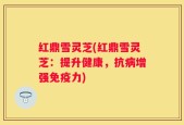 红鼎雪灵芝(红鼎雪灵芝：提升健康，抗病增强免疫力)