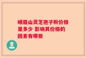 峨眉山灵芝孢子粉价格是多少 影响其价格的因素有哪些