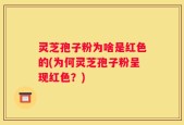 灵芝孢子粉为啥是红色的(为何灵芝孢子粉呈现红色？)