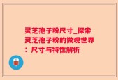 灵芝孢子粉尺寸_探索灵芝孢子粉的微观世界：尺寸与特性解析