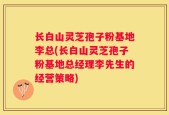 长白山灵芝孢子粉基地李总(长白山灵芝孢子粉基地总经理李先生的经营策略)