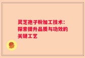 灵芝孢子粉加工技术：探索提升品质与功效的关键工艺