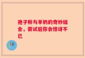 孢子粉与羊奶的奇妙组合，尝试后你会惊讶不已