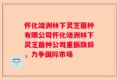 怀化靖洲林下灵芝菌种有限公司怀化靖洲林下灵芝菌种公司重振旗鼓，力争国际市场