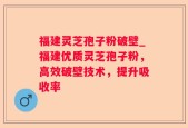 福建灵芝孢子粉破壁_福建优质灵芝孢子粉，高效破壁技术，提升吸收率
