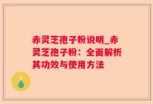 赤灵芝孢子粉说明_赤灵芝孢子粉：全面解析其功效与使用方法