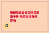 肠梗阻患者能否喝灵芝孢子粉 喝后对情有何影响