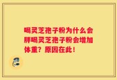 喝灵芝孢子粉为什么会胖喝灵芝孢子粉会增加体重？原因在此！