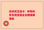 杭州灵芝孢子：神奇的养生瑰宝蕴含无限健康潜能