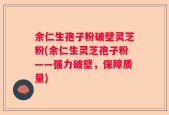 余仁生孢子粉破壁灵芝粉(余仁生灵芝孢子粉——强力破壁，保障质量)
